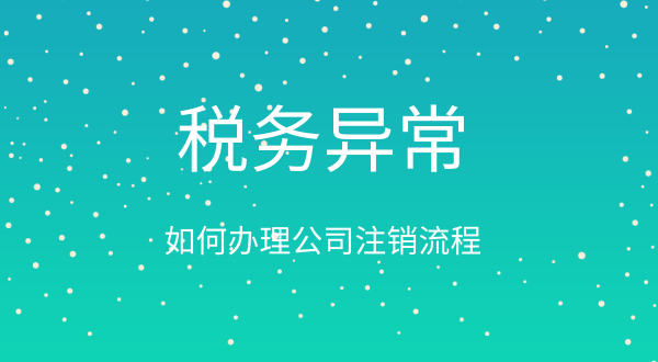 稅務異常如何辦理公司注銷（公司稅務異常注銷流程）