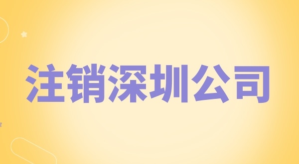 注銷深圳公司怎么辦理？需要什么資料和流程？